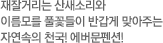 재잘거리는 산새소리와 이름모를 풀꽃들이 반갑게 맞아주는 자연속의 천국! 에버문펜션!